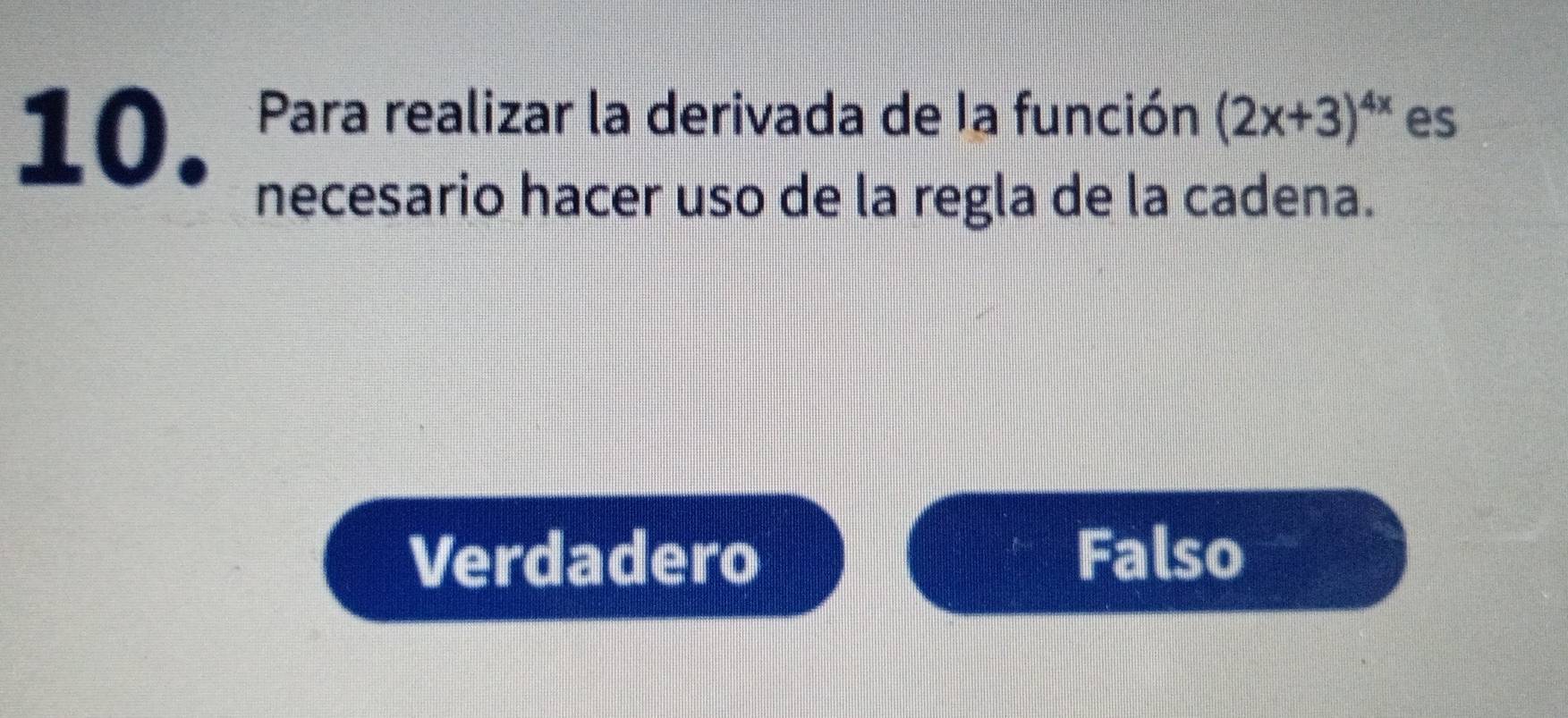 10 . Para realizar la derivada de la función (2x+3)^4x es
necesario hacer uso de la regla de la cadena.
Verdadero Falso