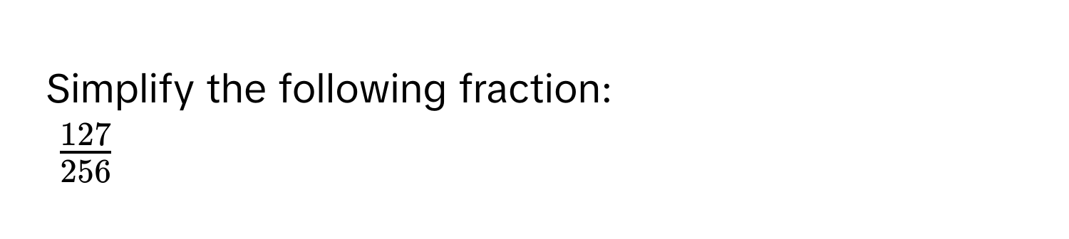 Simplify the following fraction:
$ 127/256 $