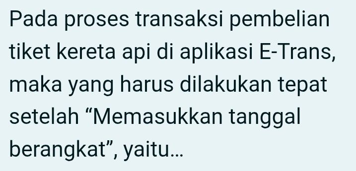 Pada proses transaksi pembelian 
tiket kereta api di aplikasi E-Trans, 
maka yang harus dilakukan tepat 
setelah “Memasukkan tanggal 
berangkat”, yaitu...