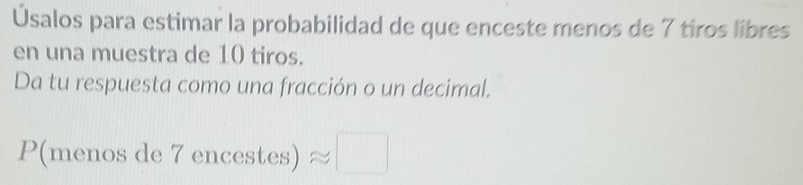 Úsalos para estimar la probabilidad de que enceste menos de 7 tiros libres 
en una muestra de 10 tiros. 
Da tu respuesta como una fracción o un decimal.
P(menos de 7encos tes)approx □