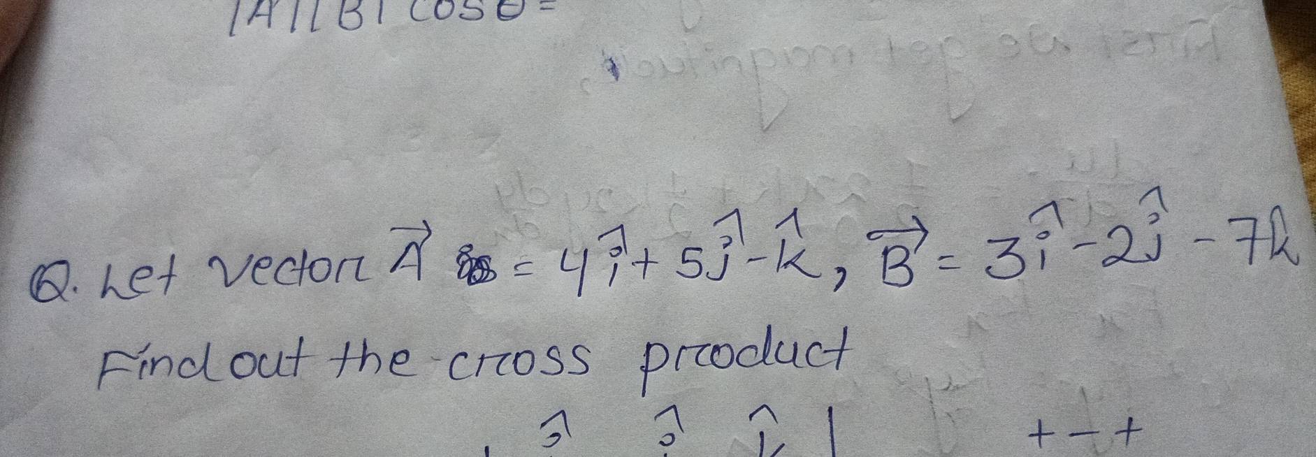 |Aparallel Bparallel cos θ =
Q. Let vecton vector Aotimes =4widehat i+5widehat j-widehat k, vector B=3widehat i-2widehat j-7widehat k
Find out the cross prcoduct