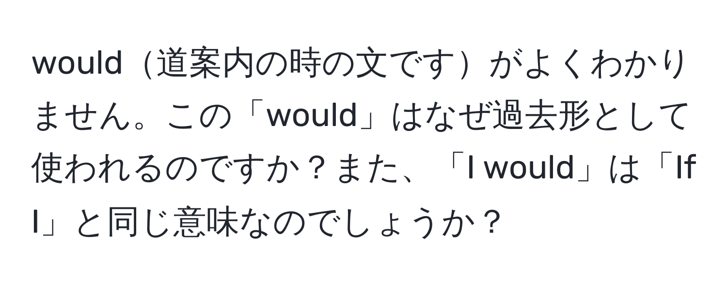 would道案内の時の文ですがよくわかりません。この「would」はなぜ過去形として使われるのですか？また、「I would」は「If I」と同じ意味なのでしょうか？