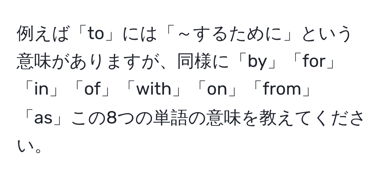 例えば「to」には「～するために」という意味がありますが、同様に「by」「for」「in」「of」「with」「on」「from」「as」この8つの単語の意味を教えてください。