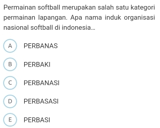 Permainan softball merupakan salah satu kategori
permainan lapangan. Apa nama induk organisasi
nasional softball di indonesia..
A PERBANAS
B PERBAKI
C PERBANASI
D PERBASASI
E PERBASI