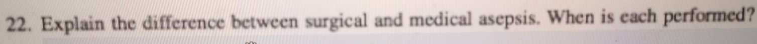 Explain the difference between surgical and medical asepsis. When is each performed?