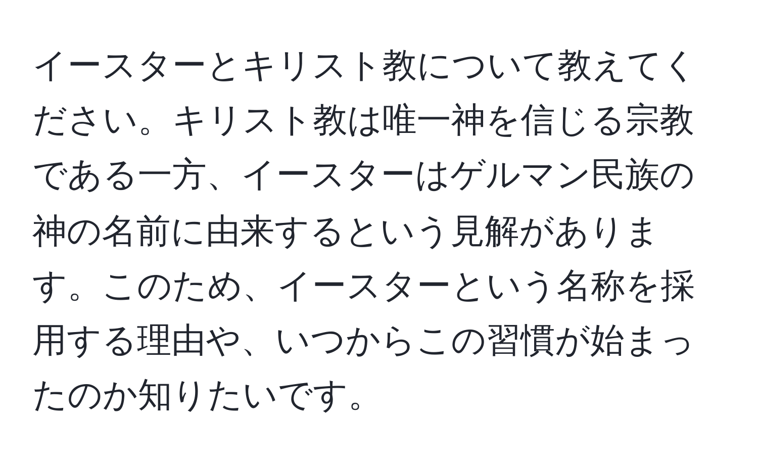 イースターとキリスト教について教えてください。キリスト教は唯一神を信じる宗教である一方、イースターはゲルマン民族の神の名前に由来するという見解があります。このため、イースターという名称を採用する理由や、いつからこの習慣が始まったのか知りたいです。