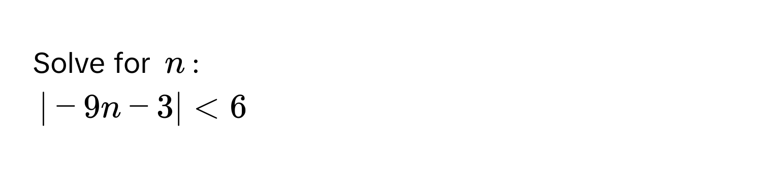 Solve for $n$ :
|-9n - 3| < 6</tex>