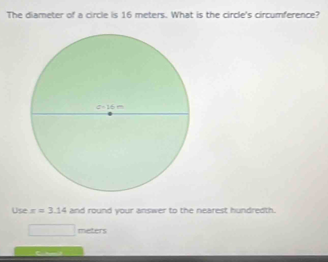 The diameter of a circle is 16 meters. What is the circle's circumference?
Use x=3.14 and round your answer to the nearest hundredth.
meters