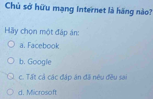 Chủ sở hữu mạng Internet là hãng nào?
Hy chọn một đáp án:
a. Facebook
b. Google
c. Tất cả các đáp án đã nêu đều sai
d. Microsoft