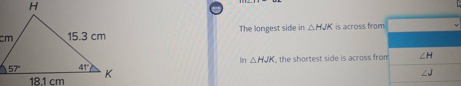 The longest side in △ HJK is across from
In △ HJK , the shortest side is across fro