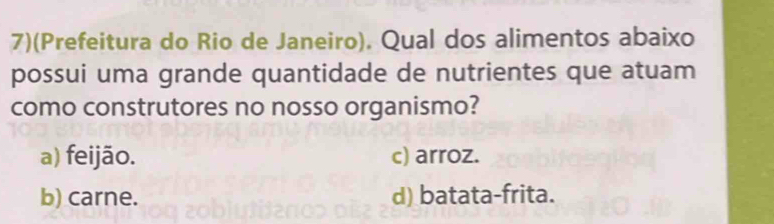 7)(Prefeitura do Rio de Janeiro). Qual dos alimentos abaixo
possui uma grande quantidade de nutrientes que atuam
como construtores no nosso organismo?
a) feijão. c) arroz.
b) carne. d) batata-frita.