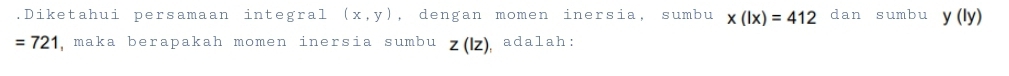 .Diketahui persamaan integral (x,y) , dengan momen inersia, sumbu x(lx)=412 dan sumbu y(Iy)
=721 , maka berapakah momen inersia sumbu z(lz) adalah: