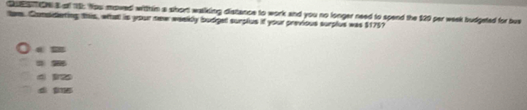 a oe s of 1t5 You moved witth in a short walkding distance to work and you no longer need to spend the 120 per week budgeted for bue
tam. Consideting this, whhat is your new weelly budget surplus if your previous surples was $1757
a m
4
d i5