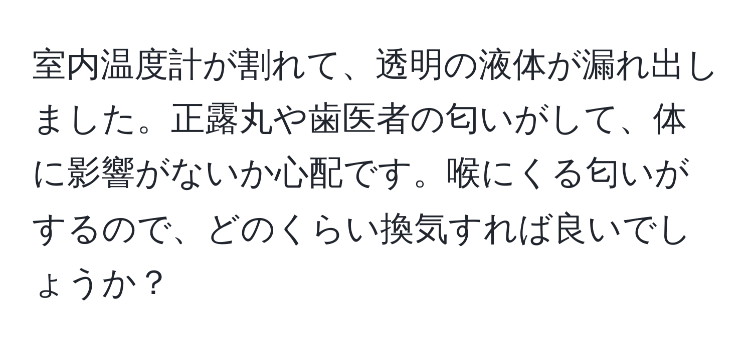 室内温度計が割れて、透明の液体が漏れ出しました。正露丸や歯医者の匂いがして、体に影響がないか心配です。喉にくる匂いがするので、どのくらい換気すれば良いでしょうか？