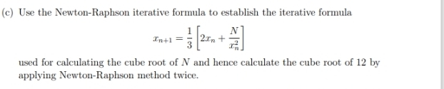 Use the Newton-Raphson iterative formula to establish the iterative formula
x_n+1= 1/3 [2x_n+frac N(x_n)^2]
used for calculating the cube root of N and hence calculate the cube root of 12 by 
applying Newton-Raphson method twice.