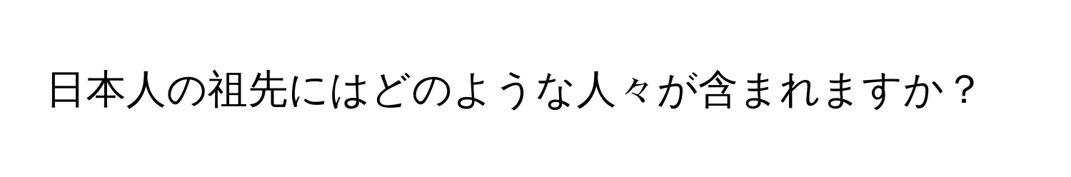 日本人の祖先にはどのような人々が含まれますか？