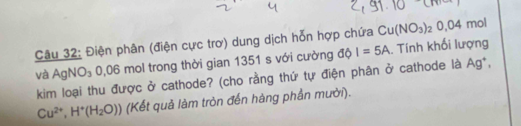 Điện phân (điện cực trơ) dung dịch hỗn hợp chứa Cu(NO_3)_20,04mo
và AgNO_3 0,06 * mol trong thời gian 1351 s với cường độ I=5A. Tính khối lượng 
kim loại thu được ở cathode? (cho rằng thứ tự điện phân ở cathode là Ag^+,
Cu^(2+),H^+(H_2O)) (Kết quả làm tròn đến hàng phần mười).