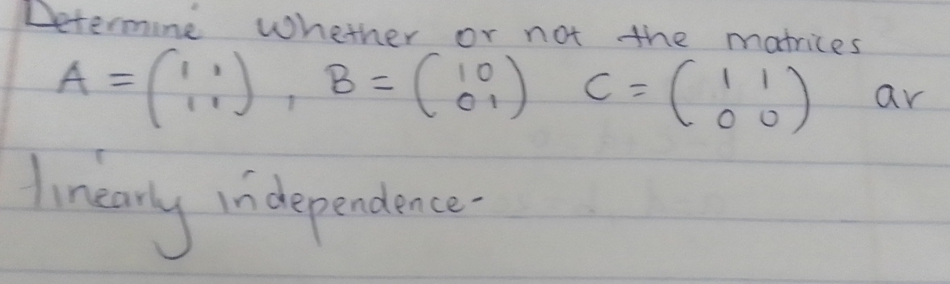 Determine whether or not the matrices
A=beginpmatrix 1&1 1&1endpmatrix , B=beginpmatrix 1&0 0&1endpmatrix C=beginpmatrix 1&1 0&0endpmatrix ar
linearly independence