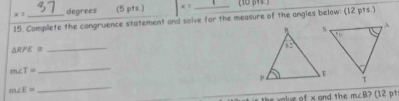 x= degrees (5 pts ) x= _(10 β1s ) 
15. Complete the congruence statement and solve for the measure of the angles below: (12 pts.)
△ RPE≌
_
m∠ T=
_ 
_
m∠ E=
the value of x and the m∠ B 1