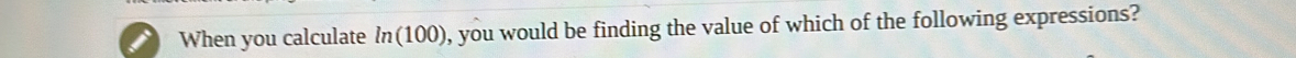 When you calculate ln (100 ), you would be finding the value of which of the following expressions?