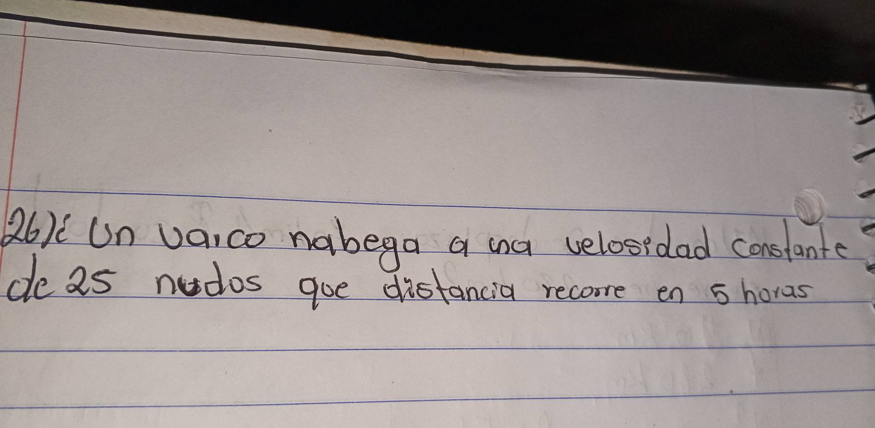 26)( Un vaico nabega a ina velosidad conslante 
de 2s nudos goe distancia recore en 5 horas