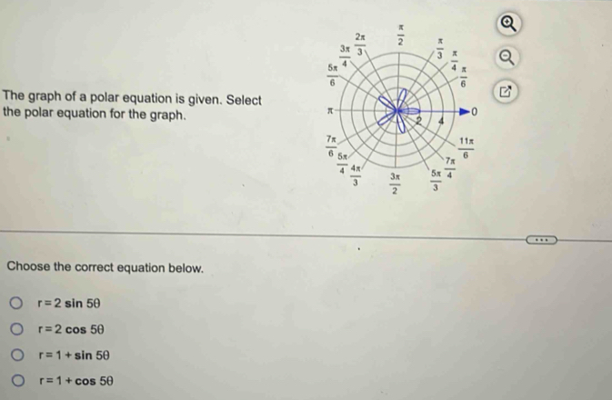 (□)°
The graph of a polar equation is given. Select 
the polar equation for the graph. 
Choose the correct equation below.
r=2sin 5θ
r=2cos 5θ
r=1+sin 5θ
r=1+cos 5θ