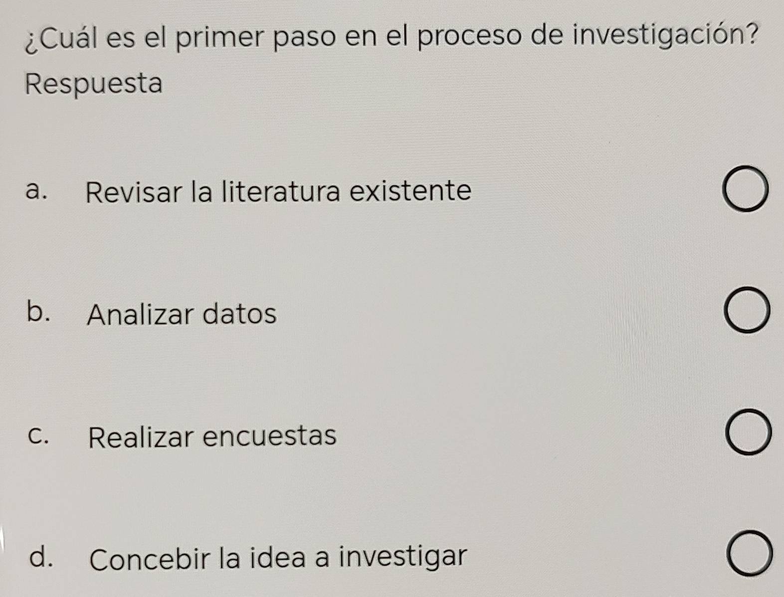 ¿Cuál es el primer paso en el proceso de investigación?
Respuesta
a. Revisar la literatura existente
b. Analizar datos
c. Realizar encuestas
d. Concebir la idea a investigar