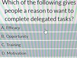 Which of the following gives
people a reason to want to
complete delegated tasks?
A. Efficacy
B. Opportunity
C. Training
D. Motivation