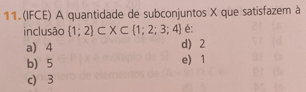 11.(IFCE) A quantidade de subconjuntos X que satisfazem à
inclusão  1;2 ⊂ X⊂  1;2;3;4 é:
a) 4 d) 2
b 5 e) 1
c) 3