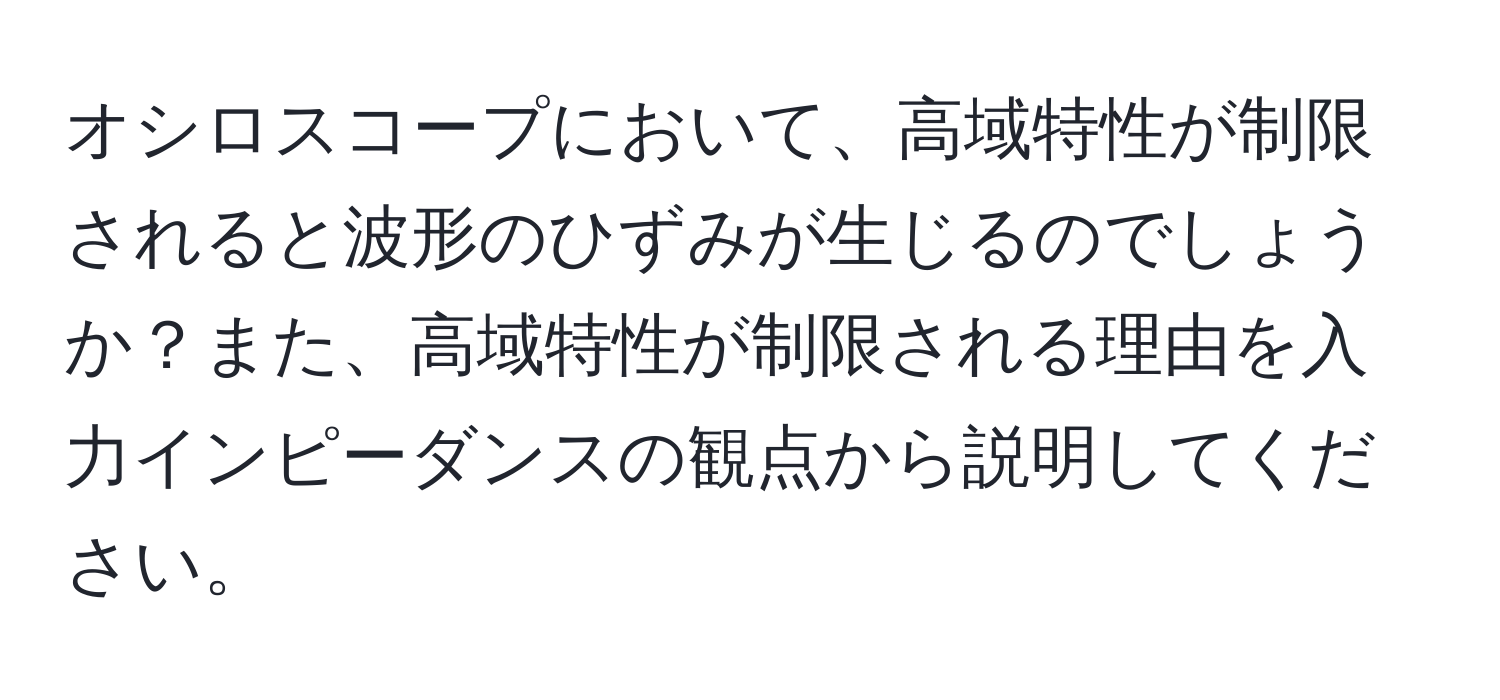 オシロスコープにおいて、高域特性が制限されると波形のひずみが生じるのでしょうか？また、高域特性が制限される理由を入力インピーダンスの観点から説明してください。