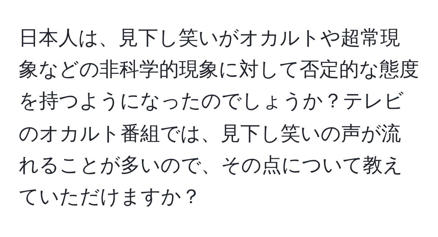 日本人は、見下し笑いがオカルトや超常現象などの非科学的現象に対して否定的な態度を持つようになったのでしょうか？テレビのオカルト番組では、見下し笑いの声が流れることが多いので、その点について教えていただけますか？