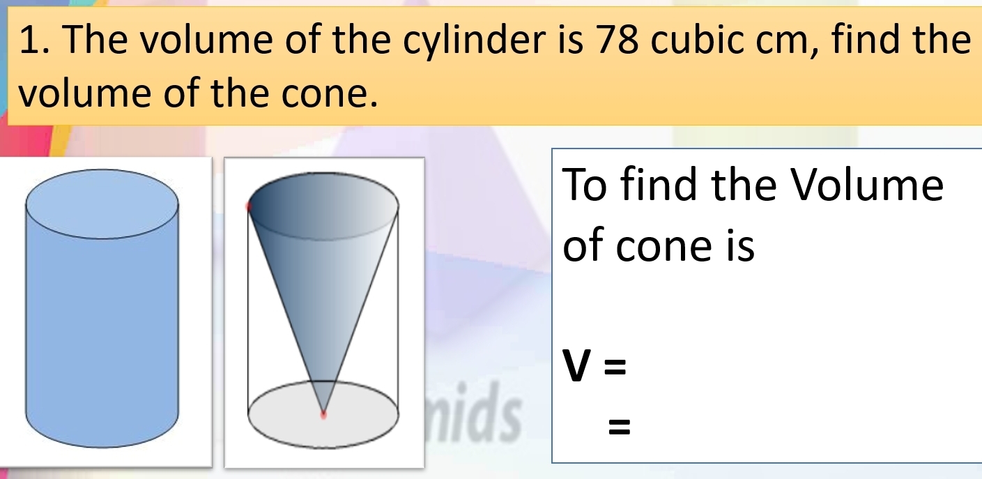 The volume of the cylinder is 78 cubic cm, find the 
volume of the cone. 
To find the Volume 
of cone is
V=
nids =