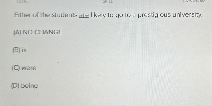 CORE SKILL ADVANCED
Either of the students are likely to go to a prestigious university.
(A) NO CHANGE
(B) is
(C) were
(D) being