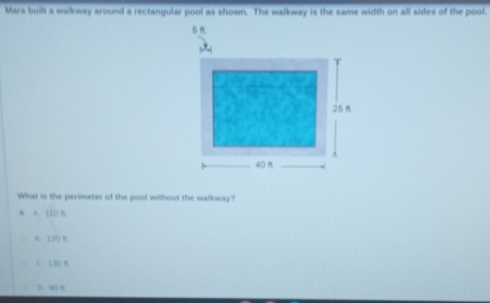 Mara built a walkway around a rectangular pool as shown. The walkway is the same width on all sides of the pool.
What is the perimeter of the pool without the walkway?
A. 110 B
n. 120 h.
C. 1 30
D. Q0 B.