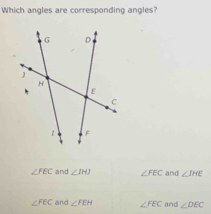 Which angles are corresponding angles?
∠ FEC and ∠ IHJ ∠ FEC and ∠ IHE
∠ FEC and ∠ FEH ∠ FEC and ∠ DEC