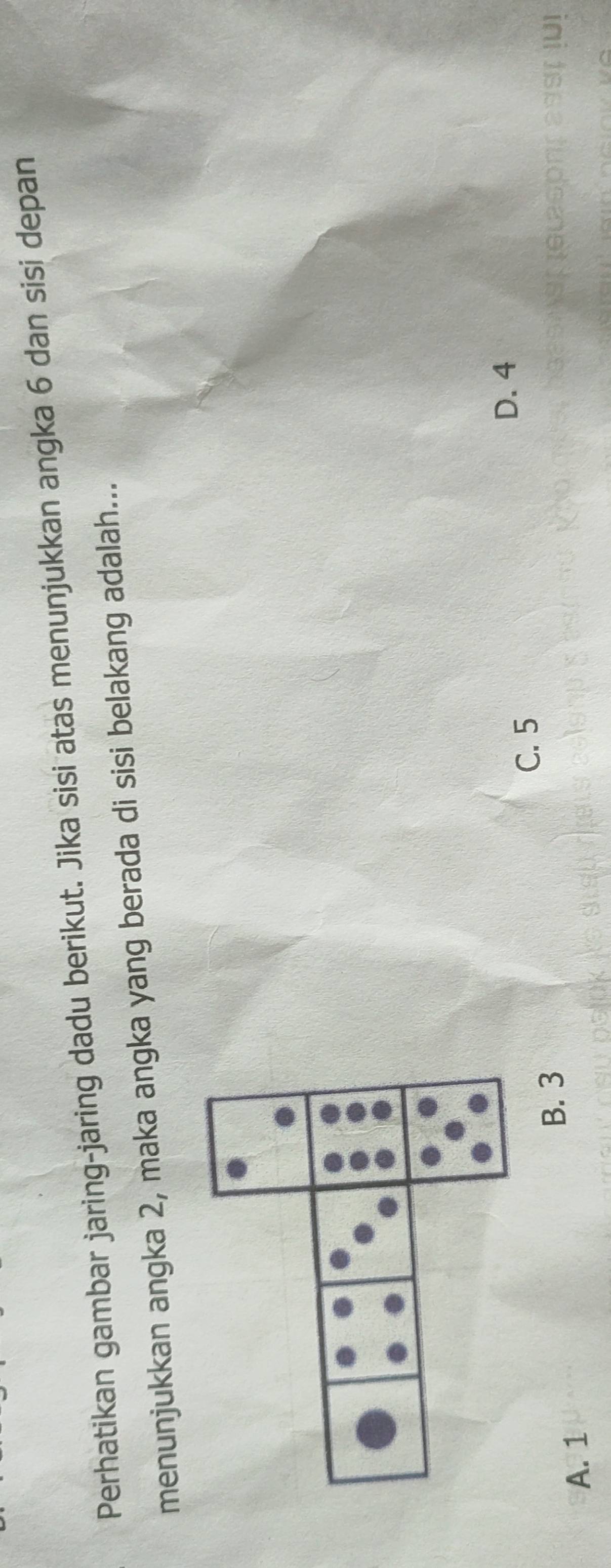 Perhatikan gambar jaring-jaring dadu berikut. Jika sisi atas menunjukkan angka 6 dan sisi depan
menunjukkan angka 2, maka angka yang berada di sisi belakang adalah...
D. 4
C. 5
B. 3
A. 1