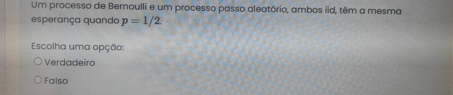 Um processo de Bernoulli e um processo passo aleatório, ambos iid, têm a mesma
esperança quando p=1/2. 
Escolha uma opção:
Verdadeiro
Falso