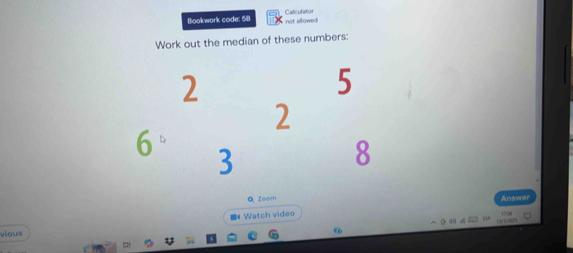 Bookwork code: 5B Calculator 
not allowed 
Work out the median of these numbers:
2
5
2
6 3
8
Q Zoom Answer 
Watch video 
② 4 d 1 3/1 /2025 
vious