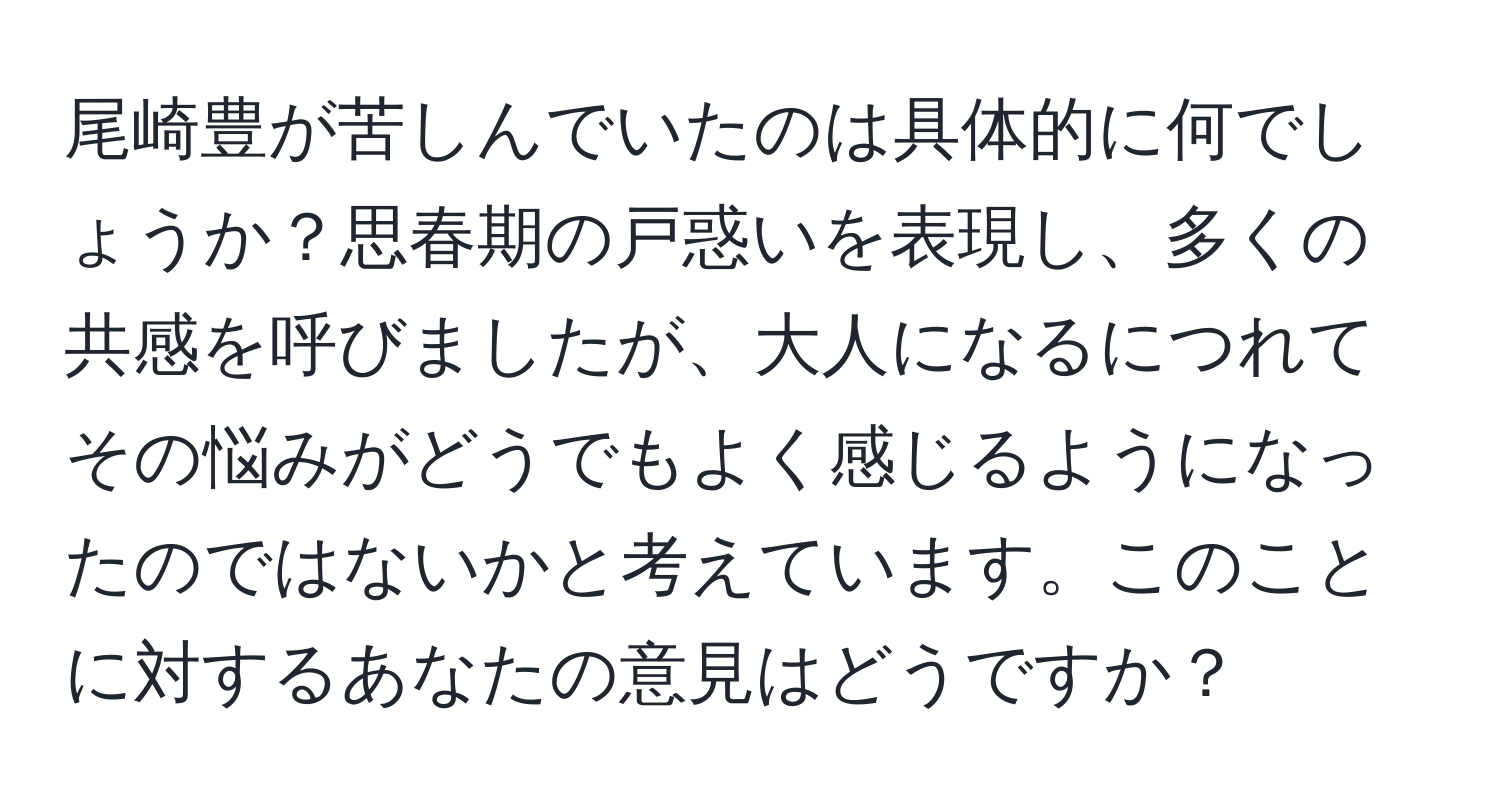 尾崎豊が苦しんでいたのは具体的に何でしょうか？思春期の戸惑いを表現し、多くの共感を呼びましたが、大人になるにつれてその悩みがどうでもよく感じるようになったのではないかと考えています。このことに対するあなたの意見はどうですか？