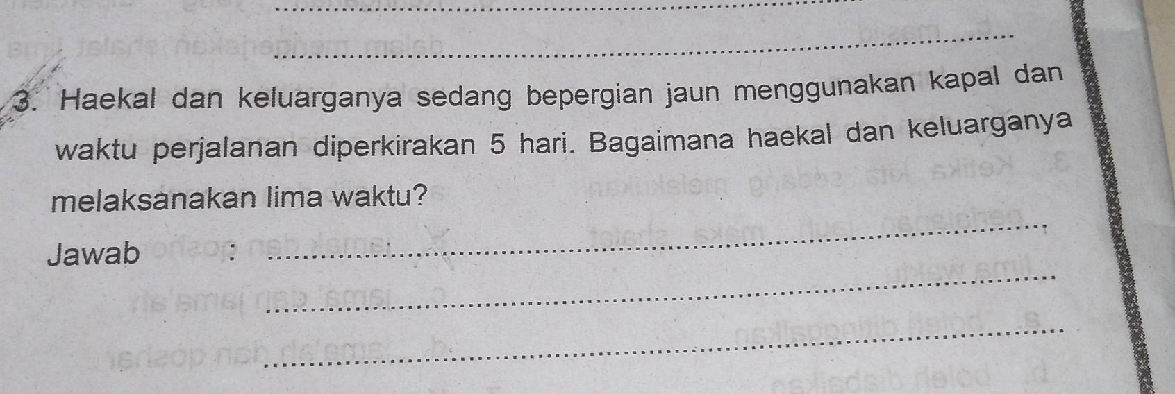 Haekal dan keluarganya sedang bepergian jaun menggunakan kapal dan 
waktu perjalanan diperkirakan 5 hari. Bagaimana haekal dan keluarganya 
_ 
melaksanakan lima waktu? 
_ 
Jawab 
_