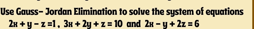 Use Gauss- Jordan Elimination to solve the system of equations
2x+y-z=1, 3x+2y+z=10 and 2x-y+2z=6