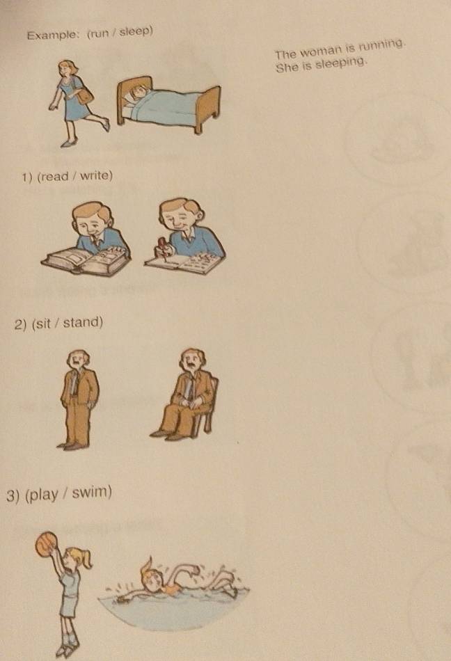 Example: (run / sleep) 
The woman is running. 
She is sleeping. 
1) (read / write) 
2) (sit / stand) 
3) (play / swim)