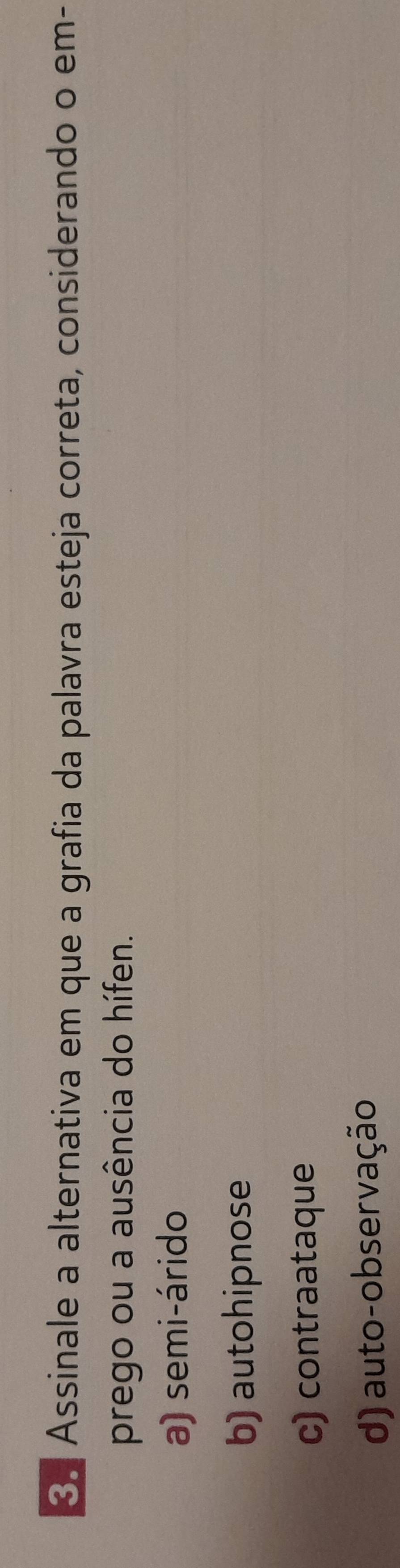 Assinale a alternativa em que a grafia da palavra esteja correta, considerando o em-
prego ou a ausência do hífen.
a) semi-árido
b) autohipnose
c) contraataque
d) auto-observação
