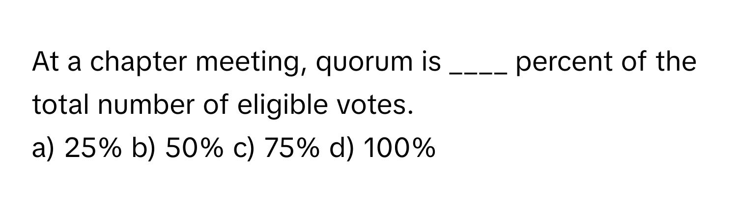 At a chapter meeting, quorum is ____ percent of the total number of eligible votes.

a) 25% b) 50% c) 75% d) 100%