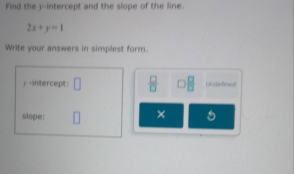 Find the y-intercept and the slope of the line.
2x+y=1
Write your answers in simplest form.
y -intercept: □  □ /□   □  □ /□   Undefined 
× 
slope: □ 6