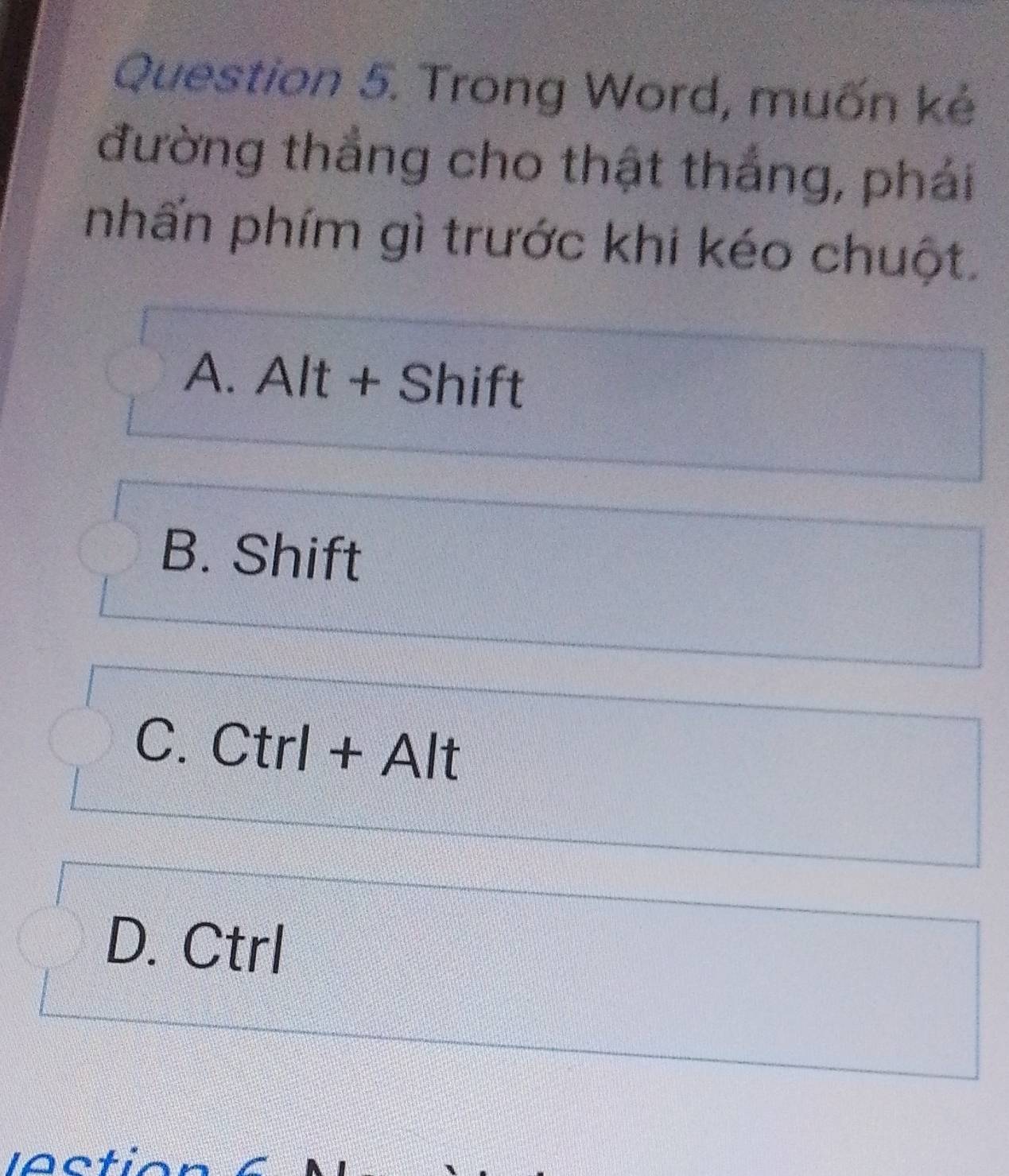 Trong Word, muốn kẻ
đường thắng cho thật thắng, phái
nhấn phím gì trước khi kéo chuột.
A. Alt + Shift
B. Shift
C. Ctrl + Alt
D. Ctrl