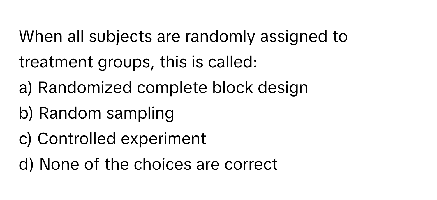 When all subjects are randomly assigned to treatment groups, this is called:

a) Randomized complete block design 
b) Random sampling 
c) Controlled experiment 
d) None of the choices are correct