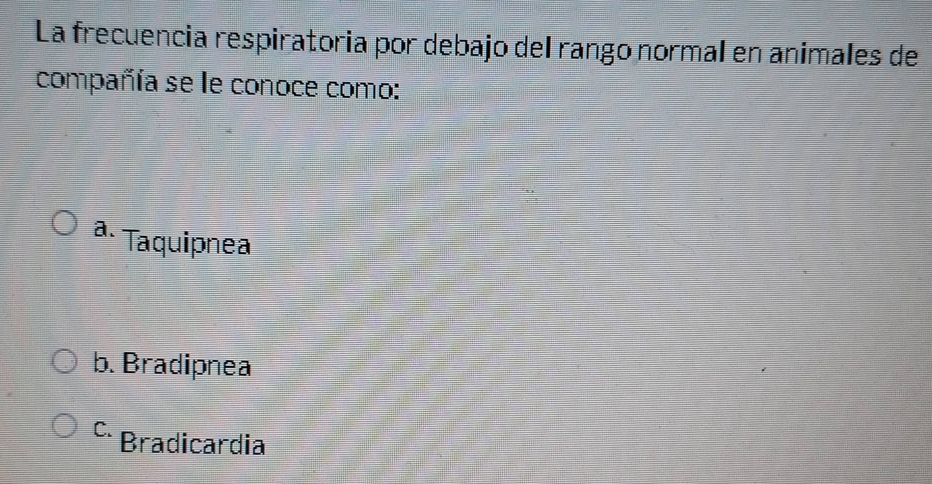 La frecuencia respiratoria por debajo del rango normal en animales de
compañía se le conoce como:
a. Taquipnea
b. Bradipnea
C. Bradicardia