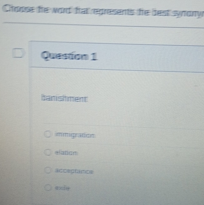 Choose he word fat represents he best synony
Question 1
banishment
immigration
elation
acceptance
exile