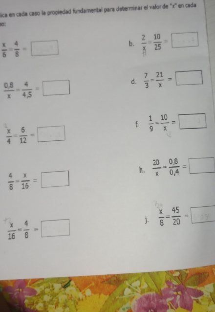 lica en cada caso la propiedad fundamental para determinar el valor de '' x '' en cada 
o:
 x/6 - 4/8 =□
b.  2/x = 10/25 =□
 (0,8)/x = 4/4,5 =□
d.  7/3 = 21/x =□
f.  1/9 = 10/x =□
 x/4 = 6/12 =□
h .  20/x = (0,8)/0,4 =□
 4/8 = x/16 =□
j. - -□
 x/16 - 4/8 =□